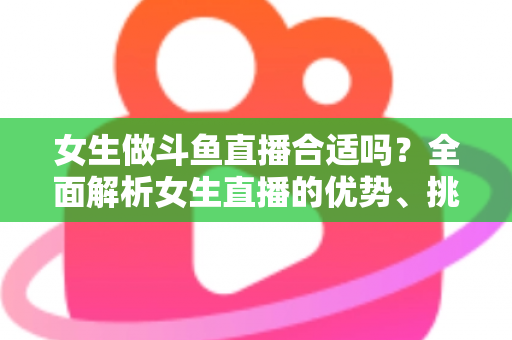 女生做斗鱼直播合适吗？全面解析女生直播的优势、挑战与成功路径