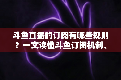 斗鱼直播的订阅有哪些规则？一文读懂斗鱼订阅机制、专属权益与注意事项