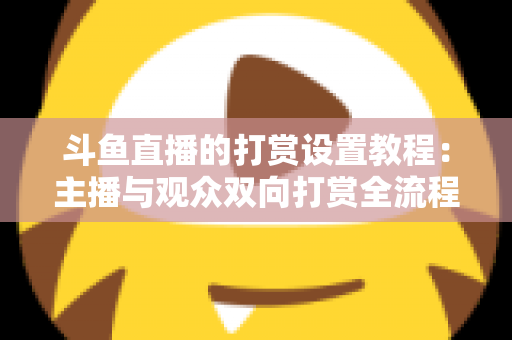 斗鱼直播的打赏设置教程:主播与观众双向打赏全流程实操指南,快速开启你的直播收益之路 斗鱼直播的打赏设置教程:主播与观众双向打赏全流程实操指南,快速开启你的直播收益之路