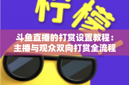 斗鱼直播的打赏设置教程:主播与观众双向打赏全流程实操指南,快速开启你的直播收益之路 斗鱼直播的打赏设置教程:主播与观众双向打赏全流程实操指南,快速开启你的直播收益之路
