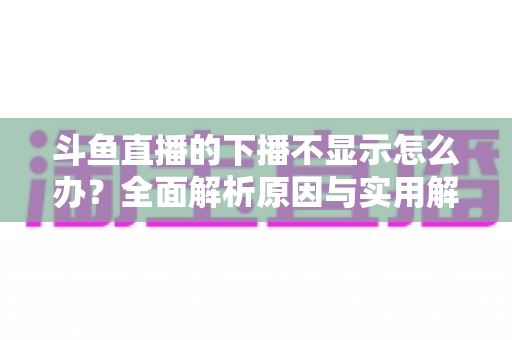 斗鱼直播的下播不显示怎么办？全面解析原因与实用解决方法，快速恢复流畅观看体验