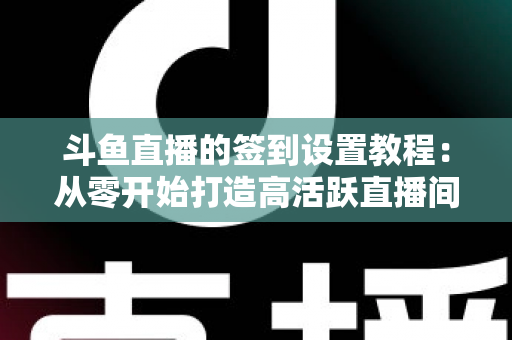 斗鱼直播的签到设置教程:从零开始打造高活跃直播间的完整指南 斗鱼直播的签到设置教程:从零开始打造高活跃直播间的完整指南
