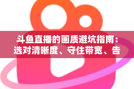 斗鱼直播的画质避坑指南:选对清晰度、守住带宽、告别糊屏花屏的实用手册 斗鱼直播的画质避坑指南:选对清晰度、守住带宽、告别糊屏花屏的实用手册