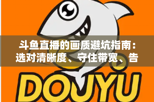 斗鱼直播的画质避坑指南：选对清晰度、守住带宽、告别糊屏花屏的实用手册