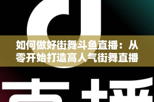如何做好街舞斗鱼直播：从零开始打造高人气街舞直播间的完整指南