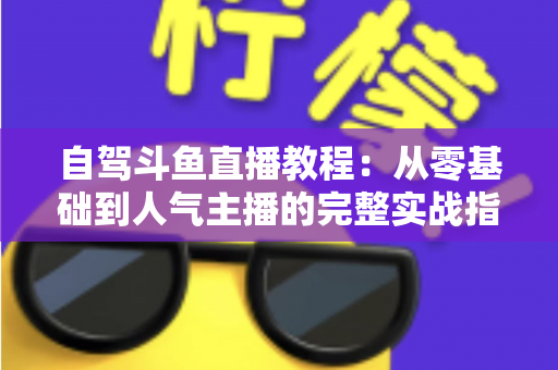 自驾斗鱼直播教程：从零基础到人气主播的完整实战指南