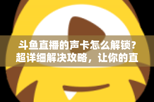 斗鱼直播的声卡怎么解锁?超详细解决攻略,让你的直播间声音瞬间在线 斗鱼直播的声卡怎么解锁?超详细解决攻略,让你的直播间声音瞬间在线