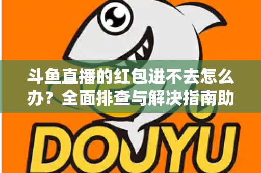 斗鱼直播的红包进不去怎么办?全面排查与解决指南助你轻松领取福利 斗鱼直播的红包进不去怎么办?全面排查与解决指南助你轻松领取福利