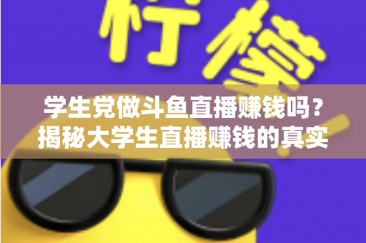 学生党做斗鱼直播赚钱吗？揭秘大学生直播赚钱的真实收入与避坑指南