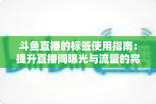 斗鱼直播的标签使用指南:提升直播间曝光与流量的完整攻略 斗鱼直播的标签使用指南:提升直播间曝光与流量的完整攻略