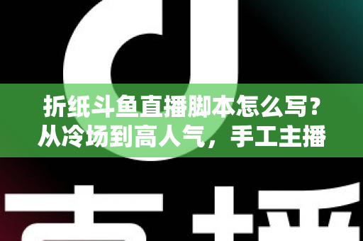 折纸斗鱼直播脚本怎么写?从冷场到高人气,手工主播必备的直播脚本创作全攻略 折纸斗鱼直播脚本怎么写?从冷场到高人气,手工主播必备的直播脚本创作全攻略