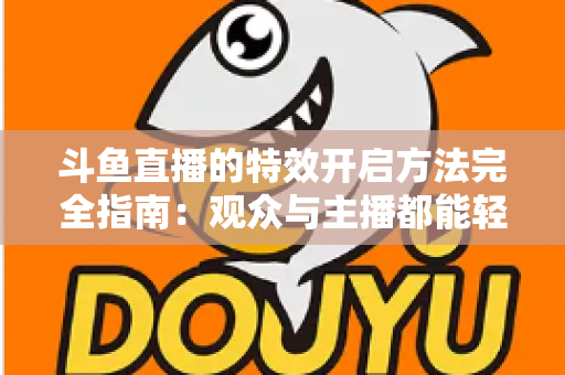 斗鱼直播的特效开启方法完全指南：观众与主播都能轻松上手的炫酷体验教程