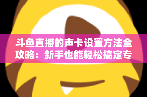 斗鱼直播的声卡设置方法全攻略：新手也能轻松搞定专业级直播音效