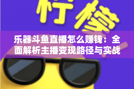 乐器斗鱼直播怎么赚钱：全面解析主播变现路径与实战技巧
