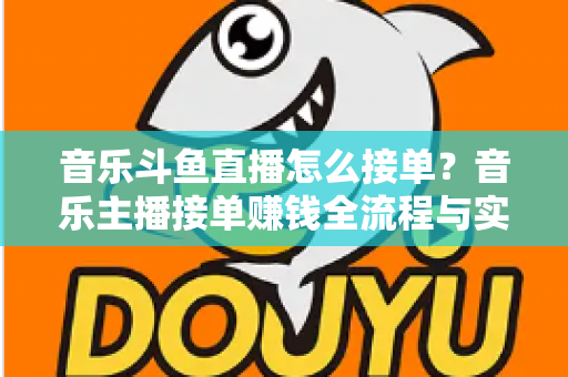 音乐斗鱼直播怎么接单？音乐主播接单赚钱全流程与实用技巧大公开
