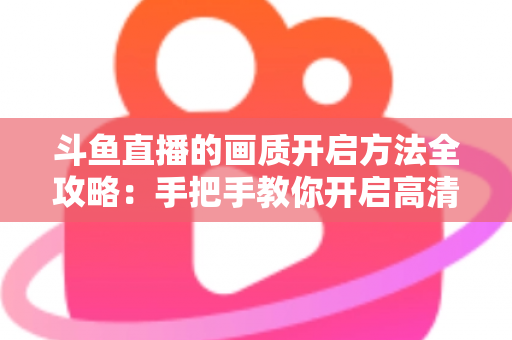 斗鱼直播的画质开启方法全攻略:手把手教你开启高清流畅观影新体验 斗鱼直播的画质开启方法全攻略:手把手教你开启高清流畅观影新体验