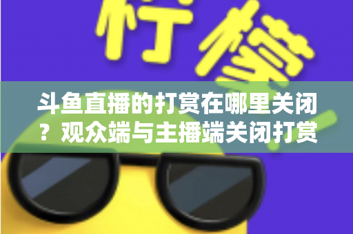 斗鱼直播的打赏在哪里关闭?观众端与主播端关闭打赏、限制消费的超详细实用指南 斗鱼直播的打赏在哪里关闭?观众端与主播端关闭打赏、限制消费的超详细实用指南