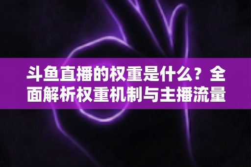 斗鱼直播的权重是什么？全面解析权重机制与主播流量提升实战指南