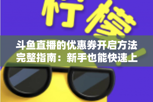 斗鱼直播的优惠券开启方法完整指南：新手也能快速上手的高效省钱攻略