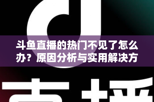 斗鱼直播的热门不见了怎么办？原因分析与实用解决方法全攻略