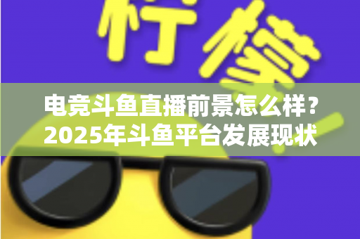 电竞斗鱼直播前景怎么样?2025年斗鱼平台发展现状与电竞直播行业趋势深度解析 电竞斗鱼直播前景怎么样?2025年斗鱼平台发展现状与电竞直播行业趋势深度解析