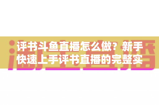 评书斗鱼直播怎么做？新手快速上手评书直播的完整实战指南