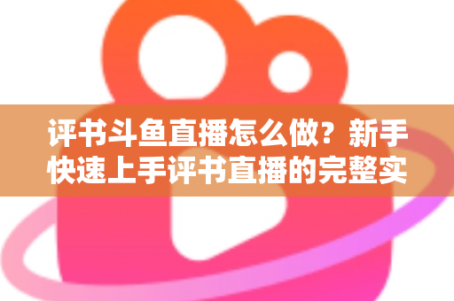 评书斗鱼直播怎么做？新手快速上手评书直播的完整实战指南