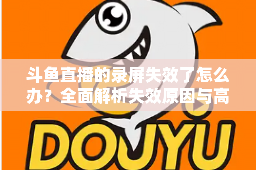 斗鱼直播的录屏失效了怎么办?全面解析失效原因与高效解决方法指南 斗鱼直播的录屏失效了怎么办?全面解析失效原因与高效解决方法指南