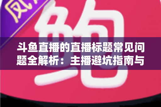 斗鱼直播的直播标题常见问题全解析：主播避坑指南与高流量标题优化技巧