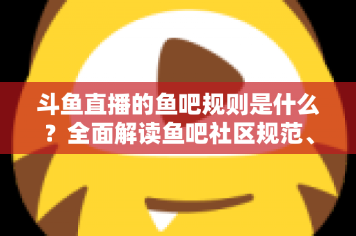 斗鱼直播的鱼吧规则是什么?全面解读鱼吧社区规范、发帖要求与处罚机制,助你玩转斗鱼兴趣社区 斗鱼直播的鱼吧规则是什么?全面解读鱼吧社区规范、发帖要求与处罚机制,助你玩转斗鱼兴趣社区