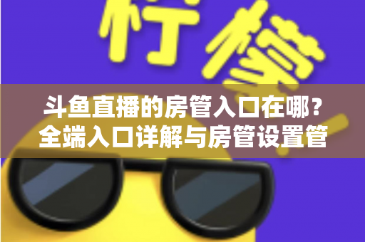斗鱼直播的房管入口在哪？全端入口详解与房管设置管理一站式指南