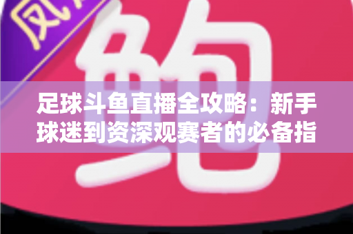 足球斗鱼直播全攻略:新手球迷到资深观赛者的必备指南 足球斗鱼直播全攻略:新手球迷到资深观赛者的必备指南