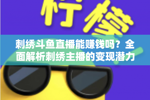 刺绣斗鱼直播能赚钱吗？全面解析刺绣主播的变现潜力与实操指南