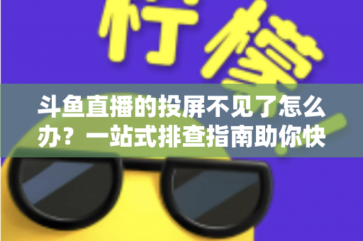 斗鱼直播的投屏不见了怎么办？一站式排查指南助你快速找回大屏观影体验