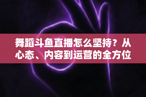舞蹈斗鱼直播怎么坚持？从心态、内容到运营的全方位实战指南，助你度过新手期稳步成长