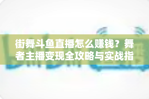 街舞斗鱼直播怎么赚钱？舞者主播变现全攻略与实战指南