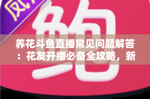 养花斗鱼直播常见问题解答:花友开播必备全攻略,新手也能轻松上手 养花斗鱼直播常见问题解答:花友开播必备全攻略,新手也能轻松上手