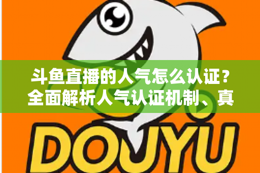 斗鱼直播的人气怎么认证?全面解析人气认证机制、真实人气辨别与提升攻略 斗鱼直播的人气怎么认证?全面解析人气认证机制、真实人气辨别与提升攻略