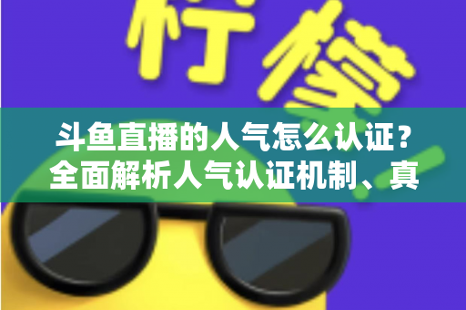 斗鱼直播的人气怎么认证?全面解析人气认证机制、真实人气辨别与提升攻略 斗鱼直播的人气怎么认证?全面解析人气认证机制、真实人气辨别与提升攻略