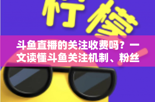 斗鱼直播的关注收费吗?一文读懂斗鱼关注机制、粉丝团与常见误区 斗鱼直播的关注收费吗?一文读懂斗鱼关注机制、粉丝团与常见误区