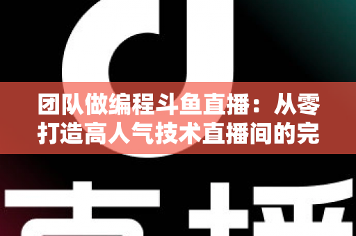 团队做编程斗鱼直播:从零打造高人气技术直播间的完整实战指南 团队做编程斗鱼直播:从零打造高人气技术直播间的完整实战指南