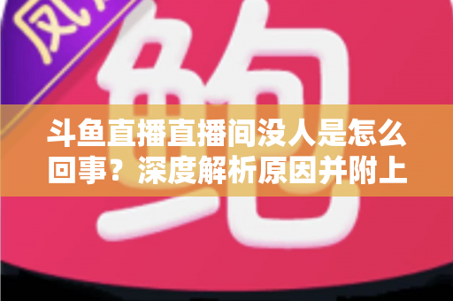 斗鱼直播直播间没人是怎么回事？深度解析原因并附上快速提升人气的实用指南