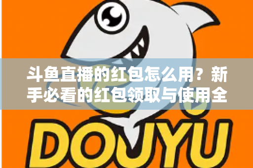 斗鱼直播的红包怎么用？新手必看的红包领取与使用全攻略