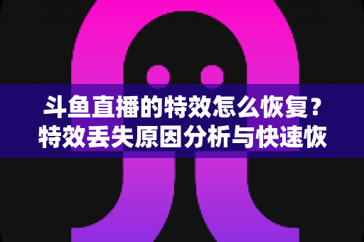 斗鱼直播的特效怎么恢复?特效丢失原因分析与快速恢复全攻略 斗鱼直播的特效怎么恢复?特效丢失原因分析与快速恢复全攻略