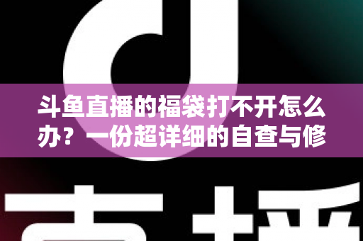 斗鱼直播的福袋打不开怎么办?一份超详细的自查与修复指南 斗鱼直播的福袋打不开怎么办?一份超详细的自查与修复指南