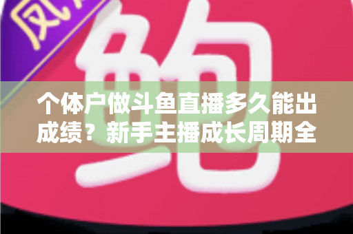 个体户做斗鱼直播多久能出成绩?新手主播成长周期全解析与快速起号实用指南 个体户做斗鱼直播多久能出成绩?新手主播成长周期全解析与快速起号实用指南