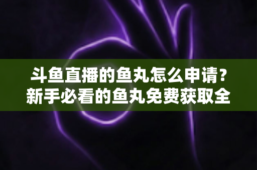 斗鱼直播的鱼丸怎么申请？新手必看的鱼丸免费获取全攻略