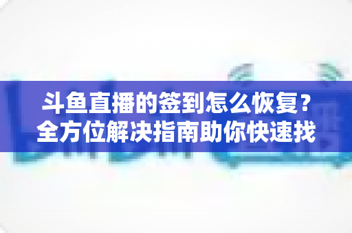 斗鱼直播的签到怎么恢复?全方位解决指南助你快速找回签到奖励 斗鱼直播的签到怎么恢复?全方位解决指南助你快速找回签到奖励