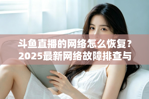 斗鱼直播的网络怎么恢复?2025最新网络故障排查与恢复全攻略 斗鱼直播的网络怎么恢复?2025最新网络故障排查与恢复全攻略