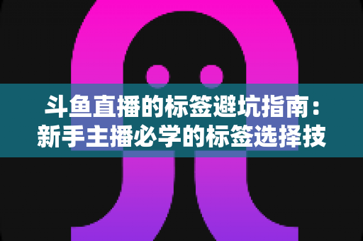斗鱼直播的标签避坑指南:新手主播必学的标签选择技巧与常见误区全解析 斗鱼直播的标签避坑指南:新手主播必学的标签选择技巧与常见误区全解析